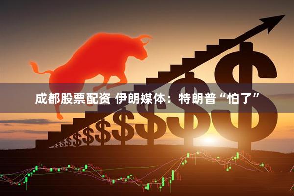 成都股票配资 伊朗媒体：特朗普“怕了”
