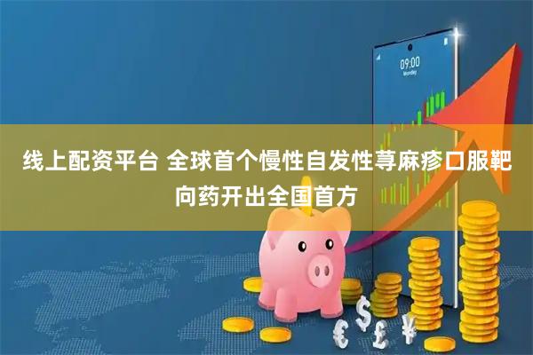 线上配资平台 全球首个慢性自发性荨麻疹口服靶向药开出全国首方