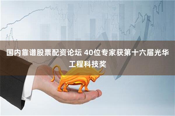 国内靠谱股票配资论坛 40位专家获第十六届光华工程科技奖