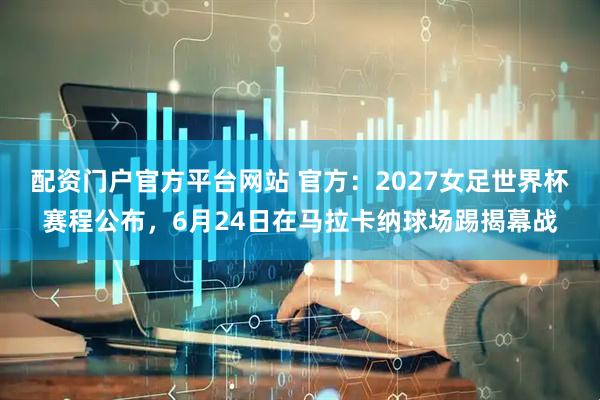 配资门户官方平台网站 官方：2027女足世界杯赛程公布，6月24日在马拉卡纳球场踢揭幕战