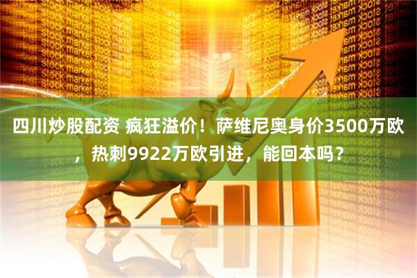 四川炒股配资 疯狂溢价！萨维尼奥身价3500万欧，热刺9922万欧引进，能回本吗？